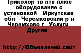 Триколор-тв.нтв плюс.оборудование с установкой - Иркутская обл., Черемховский р-н, Черемхово г. Услуги » Другие   